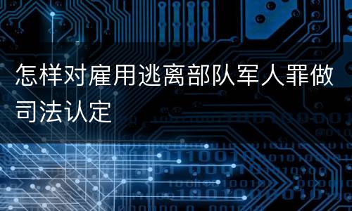 怎样对雇用逃离部队军人罪做司法认定