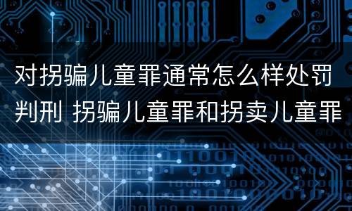 对拐骗儿童罪通常怎么样处罚判刑 拐骗儿童罪和拐卖儿童罪数罪并罚