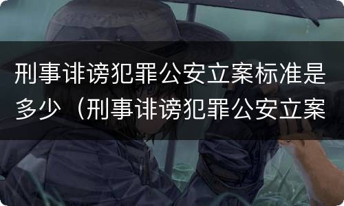 刑事诽谤犯罪公安立案标准是多少（刑事诽谤犯罪公安立案标准是多少天）
