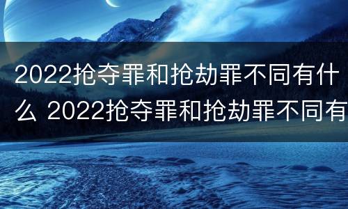 2022抢夺罪和抢劫罪不同有什么 2022抢夺罪和抢劫罪不同有什么后果