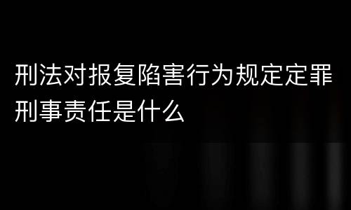 刑法对报复陷害行为规定定罪刑事责任是什么