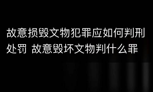 故意损毁文物犯罪应如何判刑处罚 故意毁坏文物判什么罪