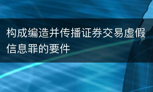 构成编造并传播证券交易虚假信息罪的要件