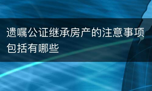 遗嘱公证继承房产的注意事项包括有哪些