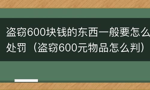 盗窃600块钱的东西一般要怎么处罚（盗窃600元物品怎么判）
