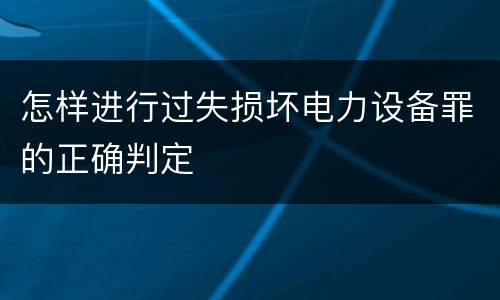 怎样进行过失损坏电力设备罪的正确判定