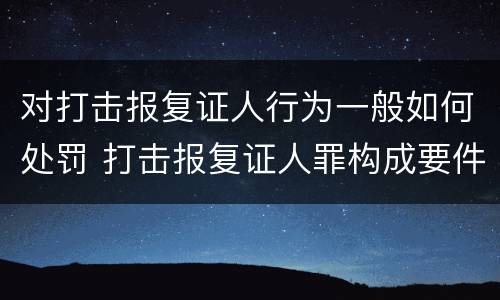 对打击报复证人行为一般如何处罚 打击报复证人罪构成要件
