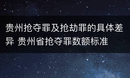 贵州抢夺罪及抢劫罪的具体差异 贵州省抢夺罪数额标准