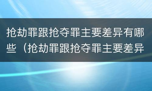 抢劫罪跟抢夺罪主要差异有哪些（抢劫罪跟抢夺罪主要差异有哪些区别）