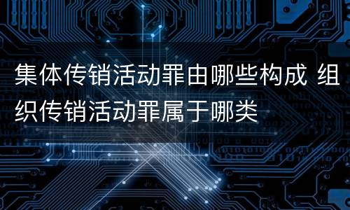 集体传销活动罪由哪些构成 组织传销活动罪属于哪类
