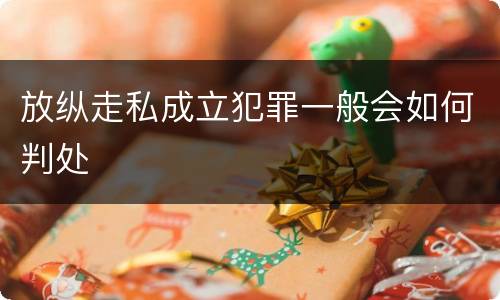 放纵走私成立犯罪一般会如何判处