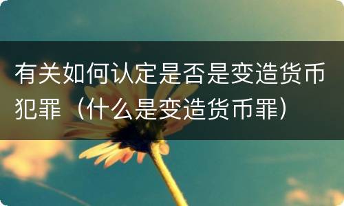 有关如何认定是否是变造货币犯罪（什么是变造货币罪）