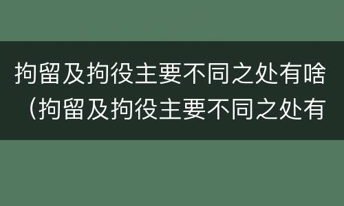 拘留及拘役主要不同之处有啥（拘留及拘役主要不同之处有啥区别）