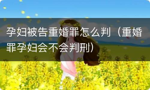 孕妇被告重婚罪怎么判（重婚罪孕妇会不会判刑）