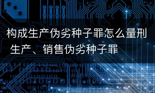 构成生产伪劣种子罪怎么量刑 生产、销售伪劣种子罪