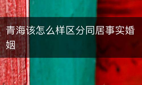青海该怎么样区分同居事实婚姻