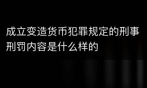 成立变造货币犯罪规定的刑事刑罚内容是什么样的