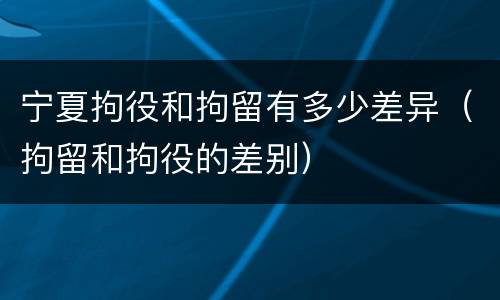 宁夏拘役和拘留有多少差异（拘留和拘役的差别）