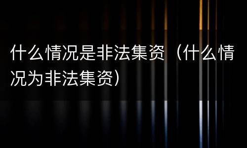 什么情况是非法集资（什么情况为非法集资）