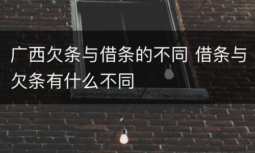 广西欠条与借条的不同 借条与欠条有什么不同