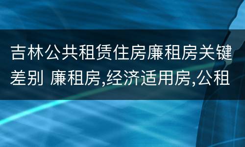 吉林公共租赁住房廉租房关键差别 廉租房,经济适用房,公租房一样吗?