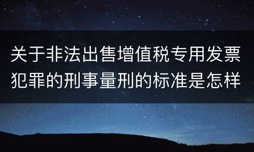 关于非法出售增值税专用发票犯罪的刑事量刑的标准是怎样的