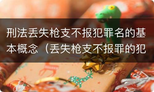 刑法丢失枪支不报犯罪名的基本概念（丢失枪支不报罪的犯罪主体只能是什么）