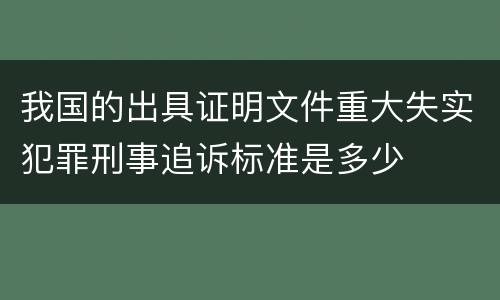 我国的出具证明文件重大失实犯罪刑事追诉标准是多少