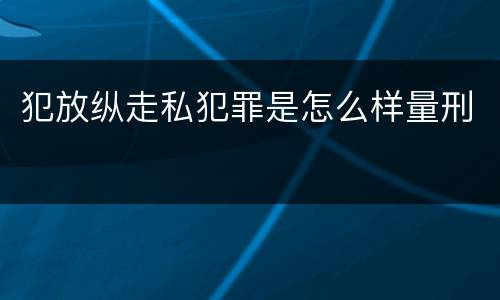 犯放纵走私犯罪是怎么样量刑