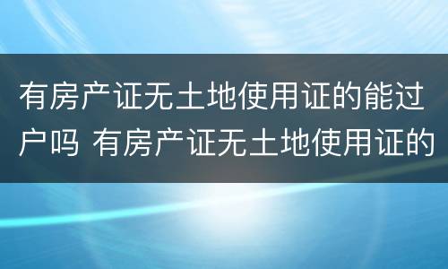 有房产证无土地使用证的能过户吗 有房产证无土地使用证的能过户吗怎么办