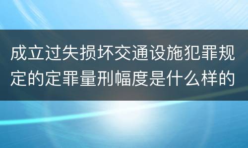 成立过失损坏交通设施犯罪规定的定罪量刑幅度是什么样的