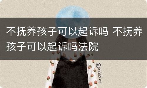 不抚养孩子可以起诉吗 不抚养孩子可以起诉吗法院