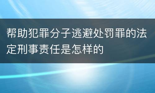 帮助犯罪分子逃避处罚罪的法定刑事责任是怎样的