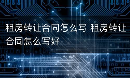 租房转让合同怎么写 租房转让合同怎么写好