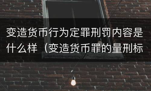变造货币行为定罪刑罚内容是什么样（变造货币罪的量刑标准）