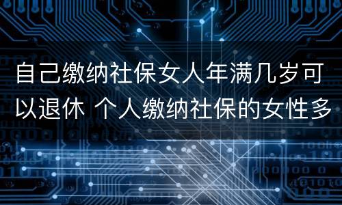 自己缴纳社保女人年满几岁可以退休 个人缴纳社保的女性多少岁才能退休