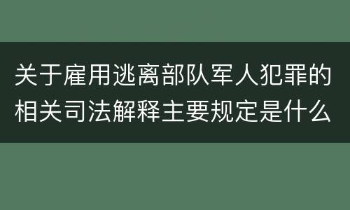 关于雇用逃离部队军人犯罪的相关司法解释主要规定是什么