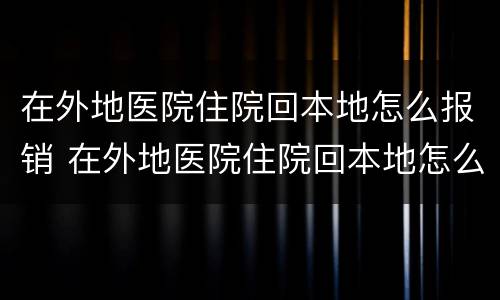 在外地医院住院回本地怎么报销 在外地医院住院回本地怎么报销合作医疗