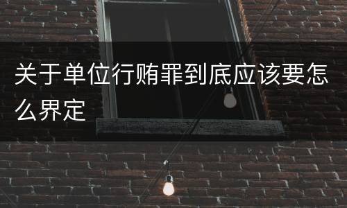 关于单位行贿罪到底应该要怎么界定