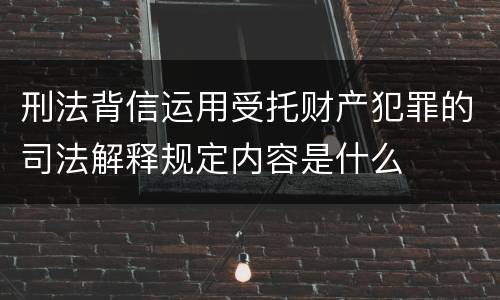 刑法背信运用受托财产犯罪的司法解释规定内容是什么