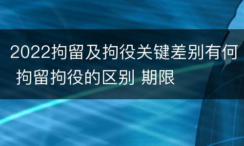 2022拘留及拘役关键差别有何 拘留拘役的区别 期限