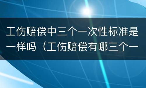 工伤赔偿中三个一次性标准是一样吗（工伤赔偿有哪三个一次性）
