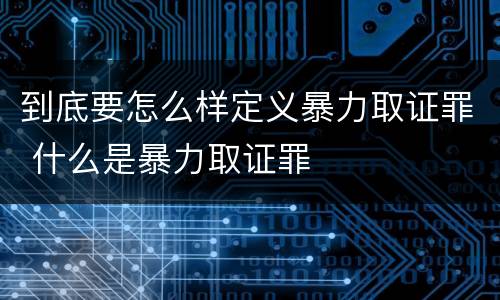 到底要怎么样定义暴力取证罪 什么是暴力取证罪