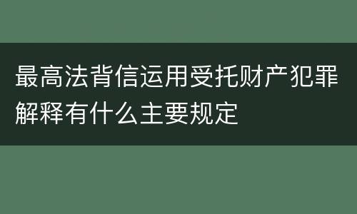 最高法背信运用受托财产犯罪解释有什么主要规定