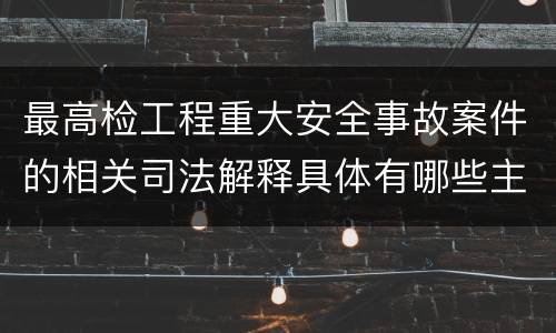 最高检工程重大安全事故案件的相关司法解释具体有哪些主要内容
