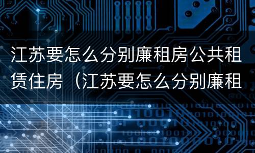 江苏要怎么分别廉租房公共租赁住房（江苏要怎么分别廉租房公共租赁住房呢）