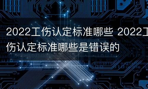2022工伤认定标准哪些 2022工伤认定标准哪些是错误的