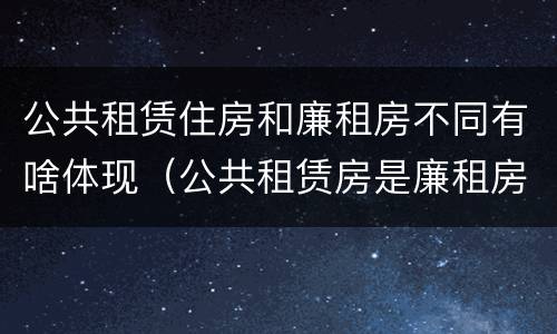 公共租赁住房和廉租房不同有啥体现（公共租赁房是廉租房吗）