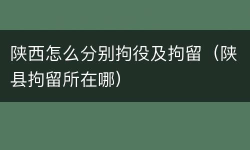 陕西怎么分别拘役及拘留（陕县拘留所在哪）