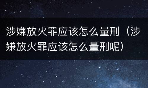涉嫌放火罪应该怎么量刑（涉嫌放火罪应该怎么量刑呢）